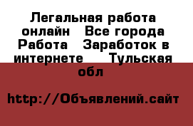 Легальная работа онлайн - Все города Работа » Заработок в интернете   . Тульская обл.